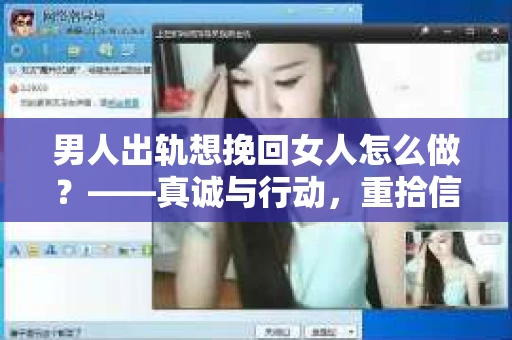 男人出轨想挽回女人怎么做？——真诚与行动，重拾信任之路