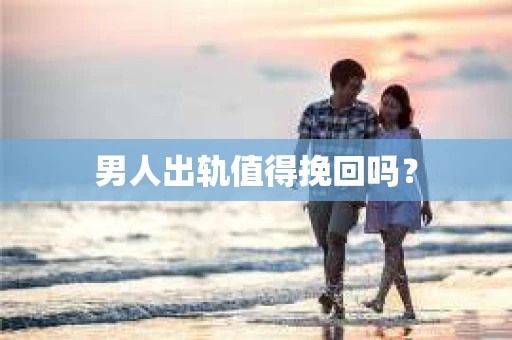 男人出轨值得挽回吗? 男人出轨值得挽回吗?