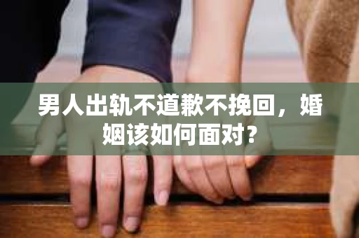 男人出轨不道歉不挽回，婚姻该如何面对？
