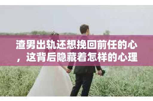 渣男出轨还想挽回前任的心，这背后隐藏着怎样的心理和现实？今天，我们就来聊聊这个敏感而复杂的话题。