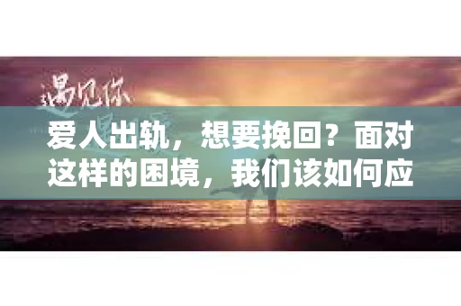 爱人出轨，想要挽回？面对这样的困境，我们该如何应对？今天，就让我们一起来探讨一下这个问题。