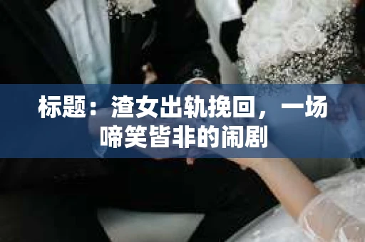 标题：渣女出轨挽回，一场啼笑皆非的闹剧