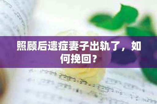 照顾后遗症妻子出轨了，如何挽回？
