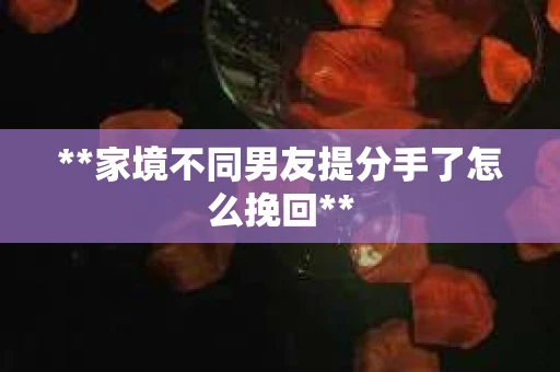**家境不同男友提分手了怎么挽回**