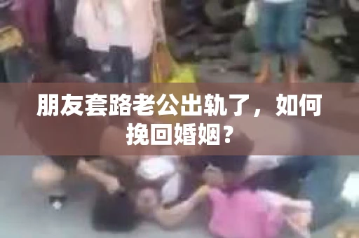 朋友套路老公出轨了，如何挽回婚姻？
