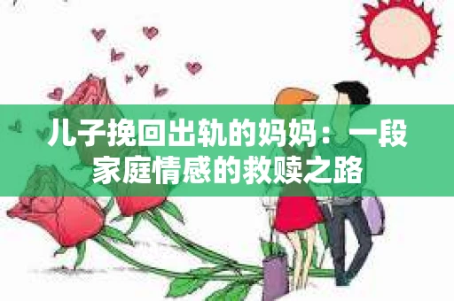 儿子挽回出轨的妈妈：一段家庭情感的救赎之路