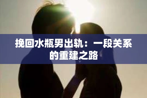 挽回水瓶男出轨：一段关系的重建之路