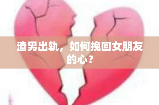 渣男出轨，如何挽回女朋友的心？