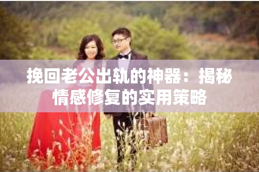 挽回老公出轨的神器：揭秘情感修复的实用策略