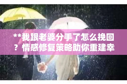 **我跟老婆分手了怎么挽回？情感修复策略助你重建幸福关系**