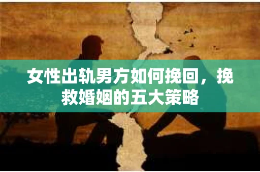女性出轨男方如何挽回,挽救婚姻的五大策略 女性出轨男方如何挽回,挽救婚姻的五大策略