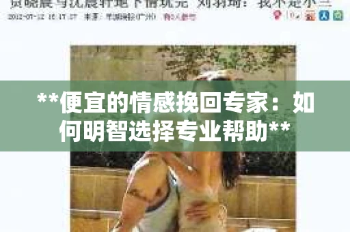 **便宜的情感挽回专家：如何明智选择专业帮助**