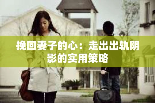 挽回妻子的心：走出出轨阴影的实用策略