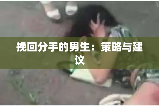 挽回分手的男生：策略与建议