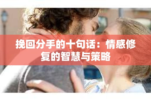 挽回分手的十句话：情感修复的智慧与策略