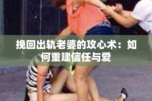 挽回出轨老婆的攻心术：如何重建信任与爱