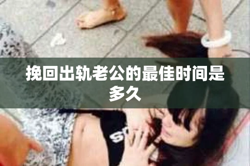 挽回出轨老公的最佳时间是多久