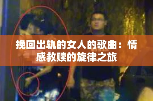 挽回出轨的女人的歌曲：情感救赎的旋律之旅