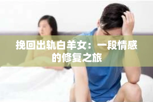 挽回出轨白羊女：一段情感的修复之旅