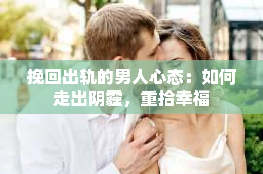 挽回出轨的男人心态：如何走出阴霾，重拾幸福
