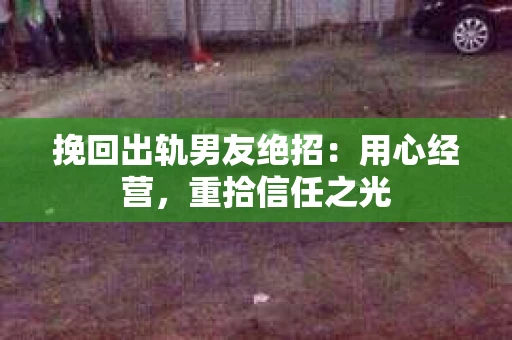 挽回出轨男友绝招：用心经营，重拾信任之光