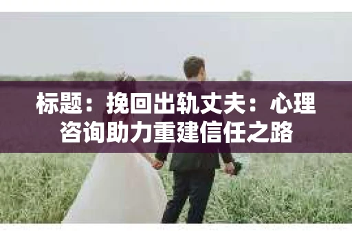 标题：挽回出轨丈夫：心理咨询助力重建信任之路