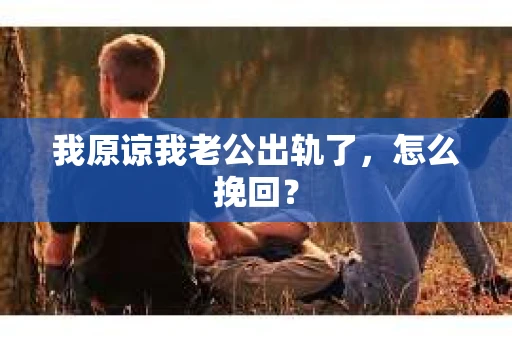 我原谅我老公出轨了，怎么挽回？
