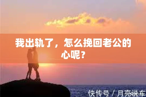 我出轨了，怎么挽回老公的心呢？