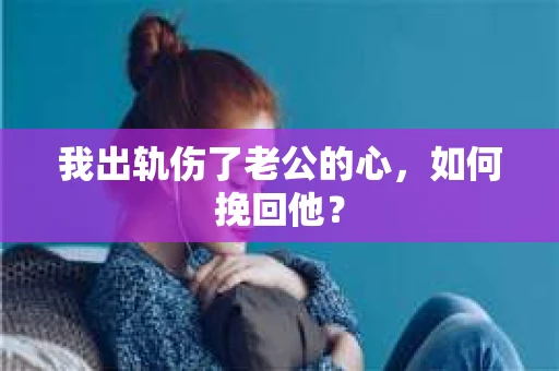 我出轨伤了老公的心，如何挽回他？