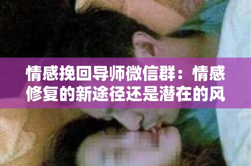 情感挽回导师微信群：情感修复的新途径还是潜在的风险？
