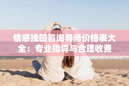 情感挽回咨询导师价格表大全：专业指导与合理收费