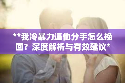 **我冷暴力逼他分手怎么挽回？深度解析与有效建议**