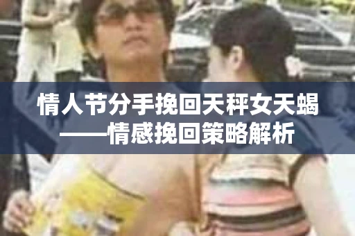 情人节分手挽回天秤女天蝎——情感挽回策略解析