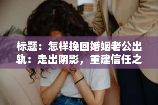 标题：怎样挽回婚姻老公出轨：走出阴影，重建信任之路