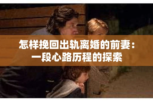 怎样挽回出轨离婚的前妻：一段心路历程的探索