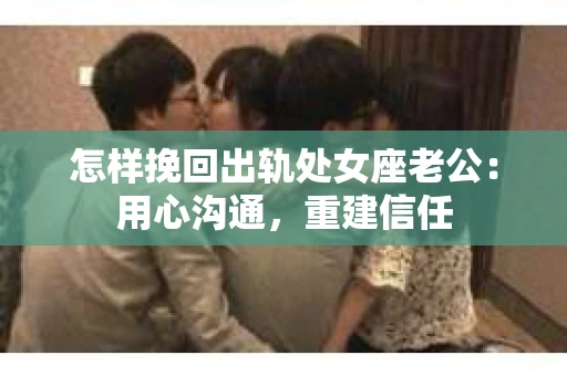 怎样挽回出轨处女座老公：用心沟通，重建信任