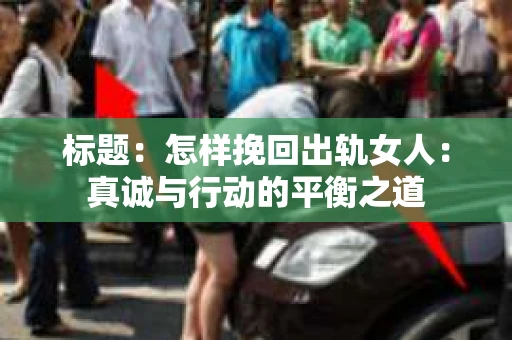 标题:怎样挽回出轨女人:真诚与行动的平衡之道 标题:怎样挽回出轨女人:真诚与行动的平衡之道