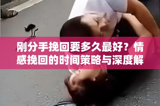 刚分手挽回要多久最好？情感挽回的时间策略与深度解析