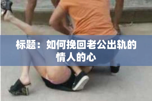 标题：如何挽回老公出轨的情人的心