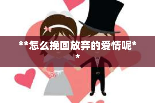 **怎么挽回放弃的爱情呢**