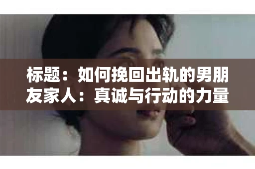 标题：如何挽回出轨的男朋友家人：真诚与行动的力量