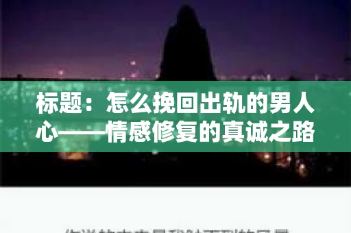 标题：怎么挽回出轨的男人心——情感修复的真诚之路