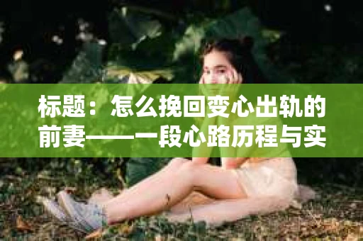 标题：怎么挽回变心出轨的前妻——一段心路历程与实用建议
