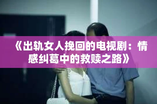 《出轨女人挽回的电视剧：情感纠葛中的救赎之路》