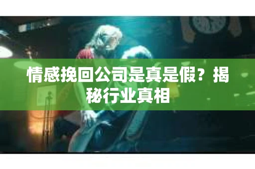 情感挽回公司是真是假？揭秘行业真相