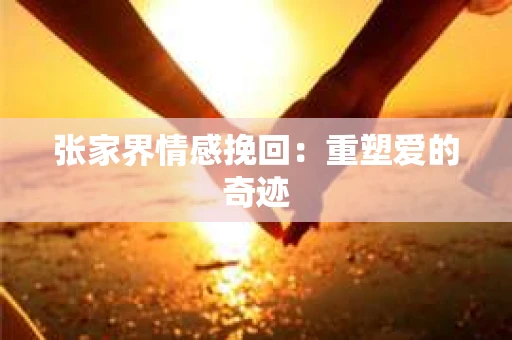 张家界情感挽回：重塑爱的奇迹