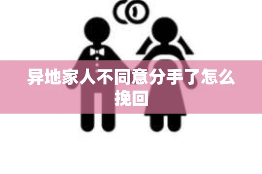 异地家人不同意分手了怎么挽回