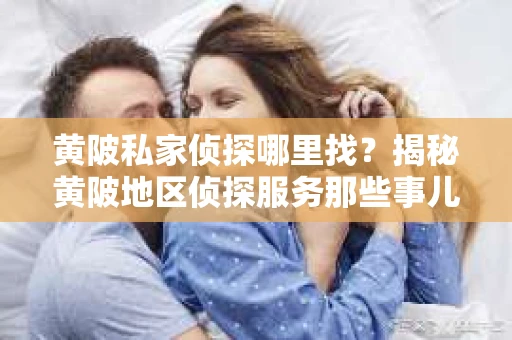 黄陂私家侦探哪里找？揭秘黄陂地区侦探服务那些事儿