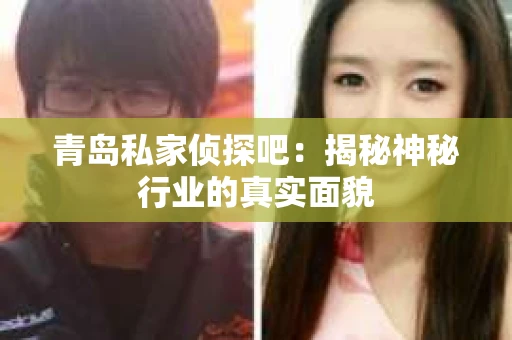 青岛私家侦探吧：揭秘神秘行业的真实面貌