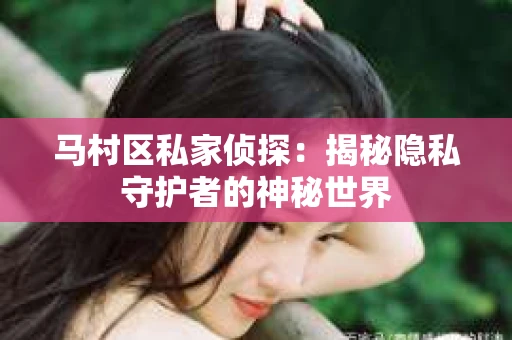 马村区私家侦探：揭秘隐私守护者的神秘世界